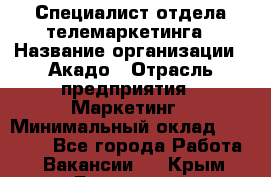 Специалист отдела телемаркетинга › Название организации ­ Акадо › Отрасль предприятия ­ Маркетинг › Минимальный оклад ­ 30 000 - Все города Работа » Вакансии   . Крым,Бахчисарай